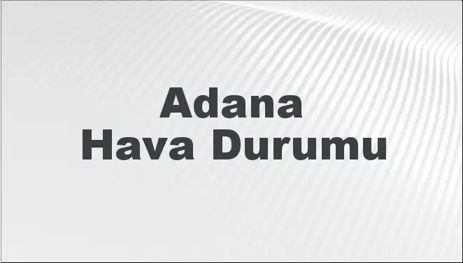 Adana Hava Durumu: Mart Başında Hava Koşulları Nasıldı?