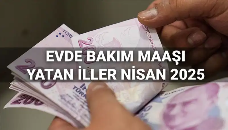 2025 Nisan Ayı Evde Bakım Maaşı Ödemeleri: Hangi İllerde Yattı?